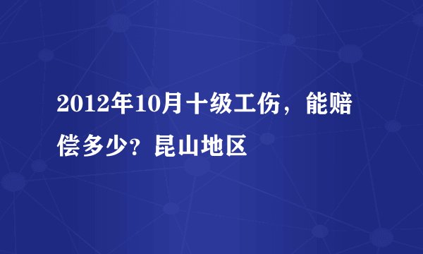 2012年10月十级工伤，能赔偿多少？昆山地区
