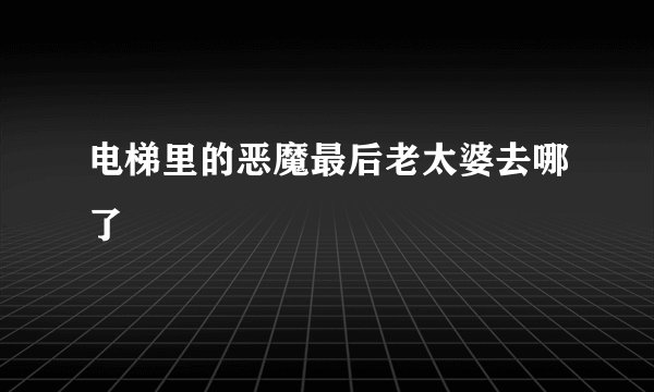 电梯里的恶魔最后老太婆去哪了