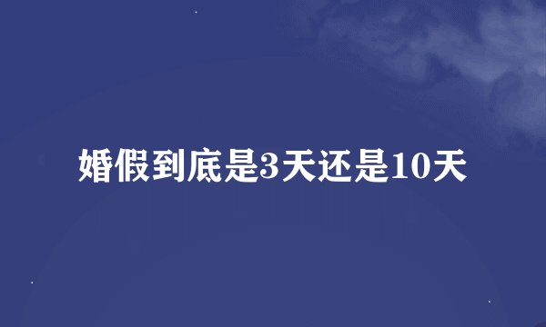 婚假到底是3天还是10天