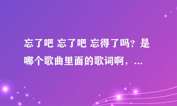 忘了吧 忘了吧 忘得了吗？是哪个歌曲里面的歌词啊，各种求歌？