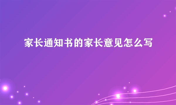 家长通知书的家长意见怎么写