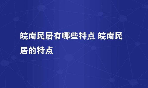 皖南民居有哪些特点 皖南民居的特点