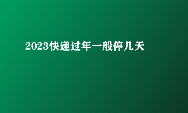 2023快递过年一般停几天