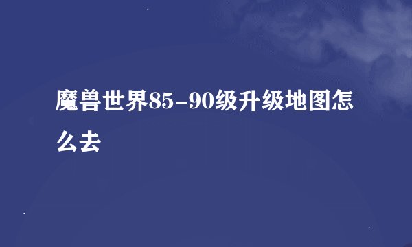 魔兽世界85-90级升级地图怎么去
