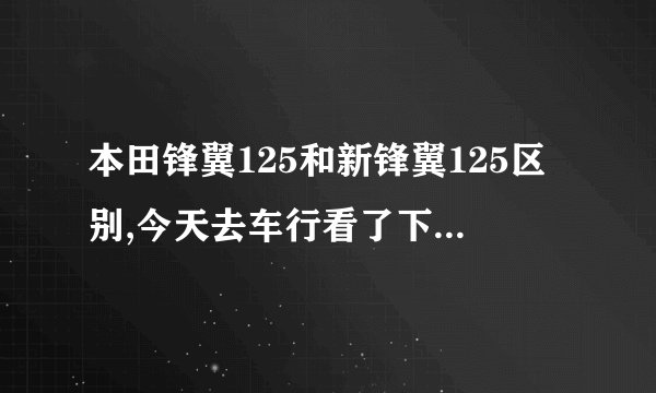 本田锋翼125和新锋翼125区别,今天去车行看了下,发现销售说的新锋翼外观竟然和旧锋翼一样,会不会是骗人的