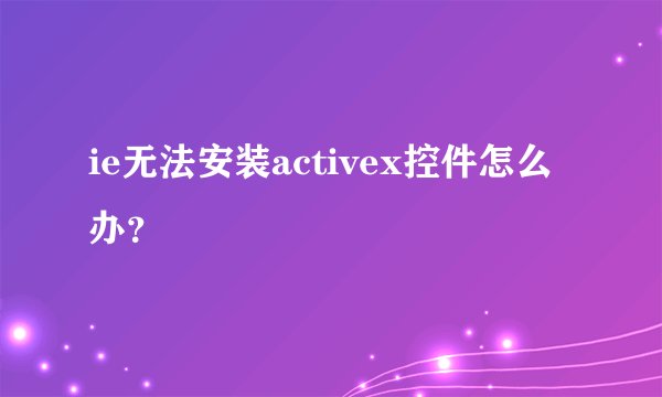 ie无法安装activex控件怎么办?