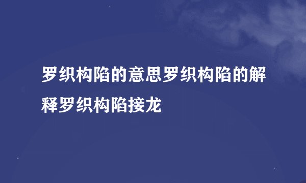 罗织构陷的意思罗织构陷的解释罗织构陷接龙