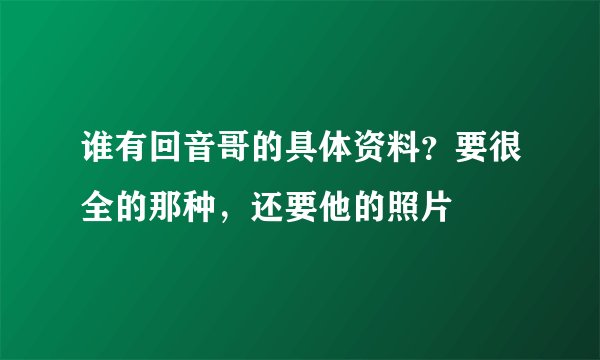 谁有回音哥的具体资料？要很全的那种，还要他的照片