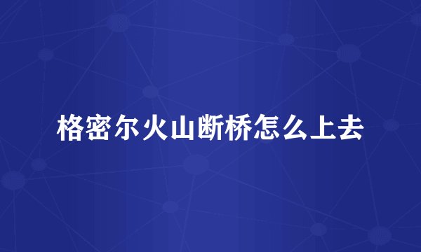 格密尔火山断桥怎么上去