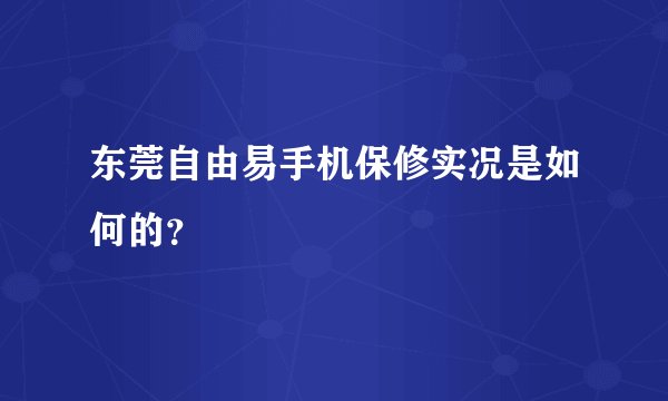 东莞自由易手机保修实况是如何的？