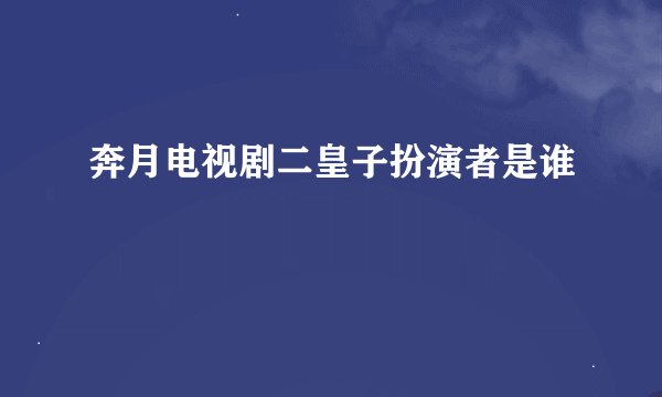 奔月电视剧二皇子扮演者是谁