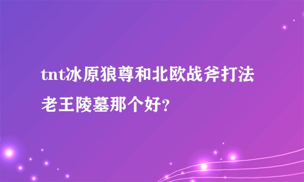 tnt冰原狼尊和北欧战斧打法老王陵墓那个好？
