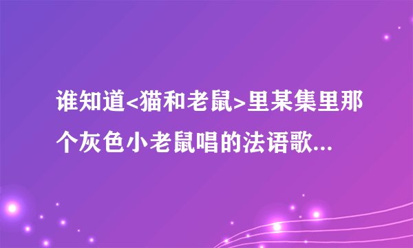 谁知道<猫和老鼠>里某集里那个灰色小老鼠唱的法语歌哪里有啊?