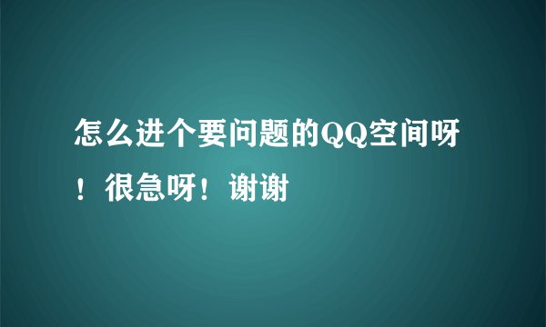 怎么进个要问题的QQ空间呀！很急呀！谢谢