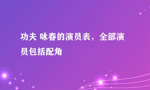 功夫 咏春的演员表，全部演员包括配角