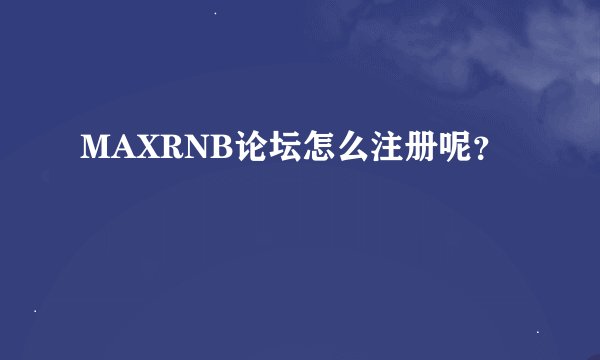 MAXRNB论坛怎么注册呢？