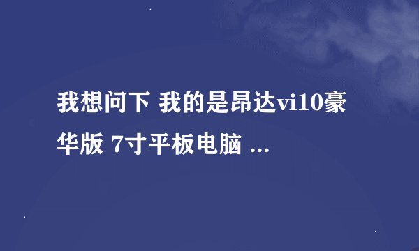 我想问下 我的是昂达vi10豪华版 7寸平板电脑 在哪里可以下载游戏和软件呢