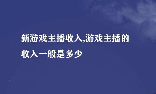 新游戏主播收入,游戏主播的收入一般是多少