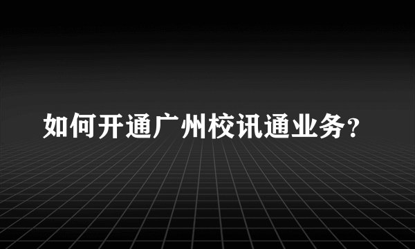如何开通广州校讯通业务？