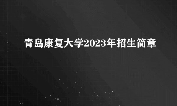 青岛康复大学2023年招生简章