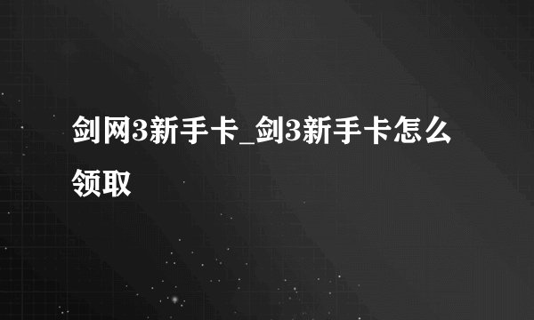 剑网3新手卡_剑3新手卡怎么领取