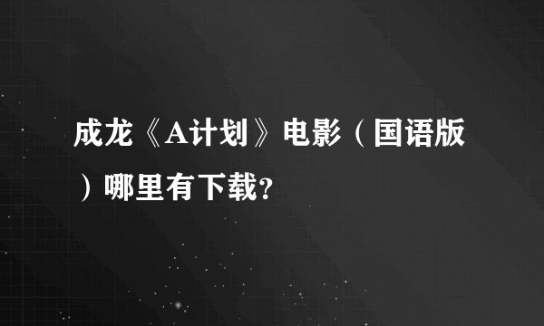 成龙《A计划》电影（国语版）哪里有下载？