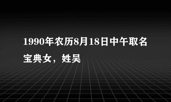 1990年农历8月18日中午取名宝典女，姓吴