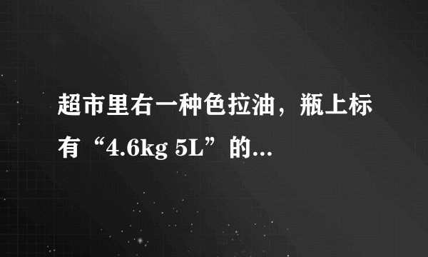 超市里右一种色拉油，瓶上标有“4.6kg 5L”的字样，这种油的密度是_____