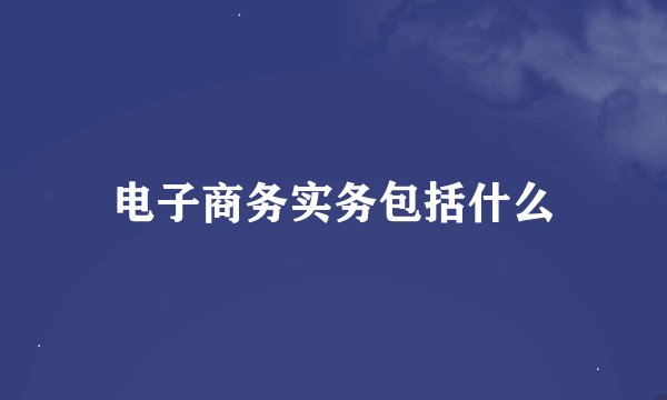 电子商务实务包括什么