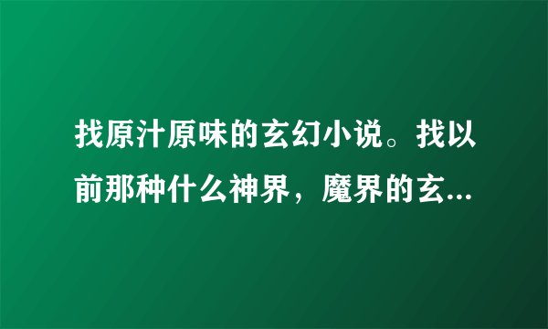 找原汁原味的玄幻小说。找以前那种什么神界，魔界的玄幻，不要现代主角穿越到魔幻世界的，看多了。
