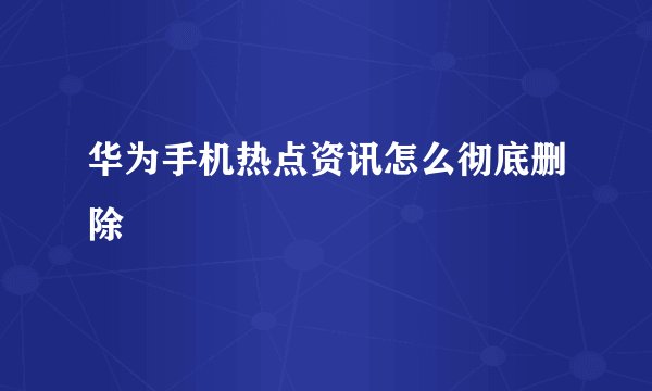华为手机热点资讯怎么彻底删除