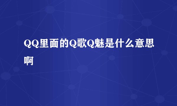 QQ里面的Q歌Q魅是什么意思啊