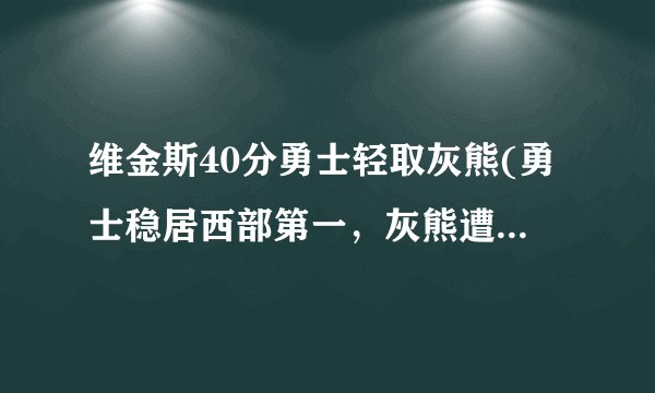 维金斯40分勇士轻取灰熊(勇士稳居西部第一，灰熊遭遇三连败。)