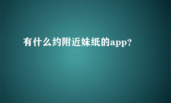 有什么约附近妹纸的app？
