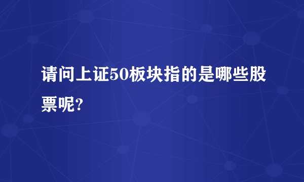 请问上证50板块指的是哪些股票呢?