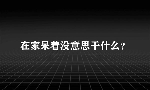 在家呆着没意思干什么?