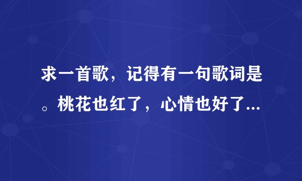 求一首歌，记得有一句歌词是。桃花也红了，心情也好了，女声唱的