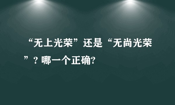 “无上光荣”还是“无尚光荣”? 哪一个正确?
