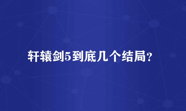 轩辕剑5到底几个结局？