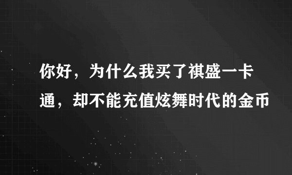 你好，为什么我买了祺盛一卡通，却不能充值炫舞时代的金币