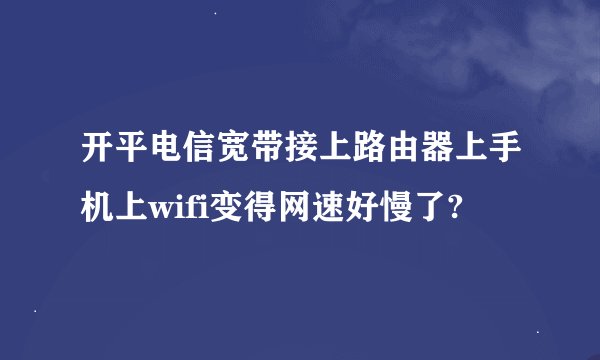 开平电信宽带接上路由器上手机上wifi变得网速好慢了?