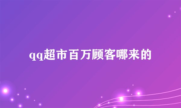 qq超市百万顾客哪来的