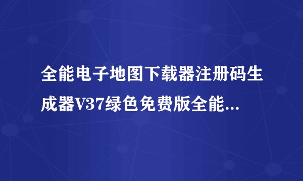 全能电子地图下载器注册码生成器V37绿色免费版全能电子地图下载器注册码生成器V37绿色免费版功能简介