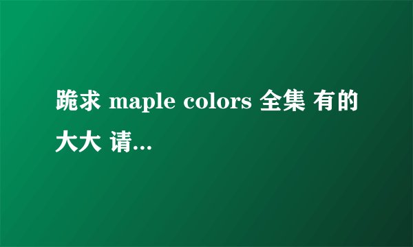跪求 maple colors 全集 有的大大 请发给我 要种子 邮箱282791735@qq.com 无毒 十分感谢