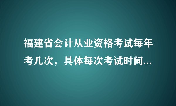 福建省会计从业资格考试每年考几次，具体每次考试时间是什么时候呢？