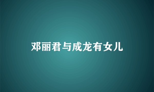 邓丽君与成龙有女儿