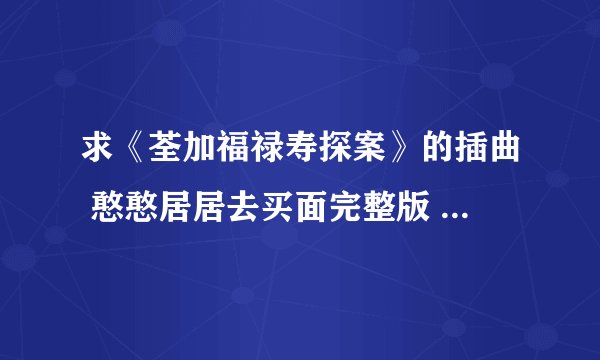 求《荃加福禄寿探案》的插曲 憨憨居居去买面完整版 一定要完整版