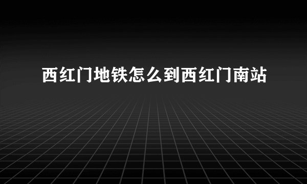 西红门地铁怎么到西红门南站