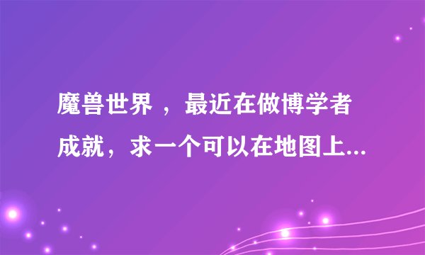 魔兽世界 ，最近在做博学者成就，求一个可以在地图上显示未接任务的插件，3Q