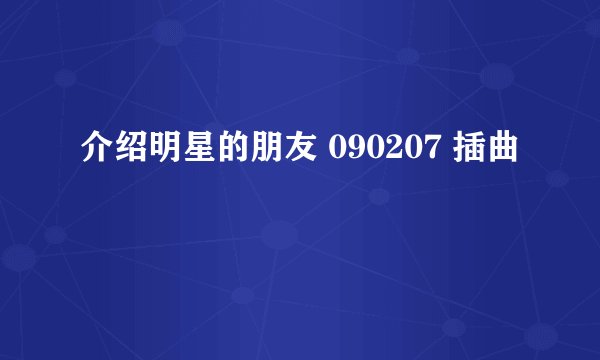介绍明星的朋友 090207 插曲